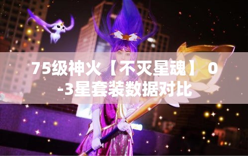 75级神火【不灭星魂】 0-3星套装数据对比