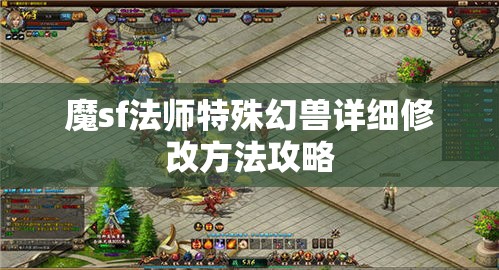 魔sf法师特殊幻兽详细修改方法攻略